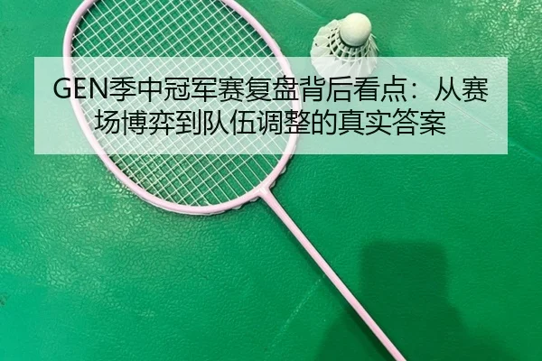 GEN季中冠军赛复盘背后看点：从赛场博弈到队伍调整的真实答案