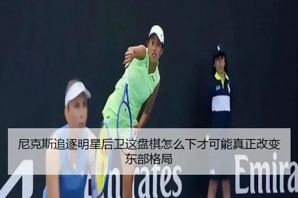 尼克斯追逐明星后卫这盘棋怎么下才可能真正改变东部格局