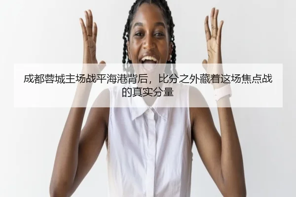 成都蓉城主场战平海港背后，比分之外藏着这场焦点战的真实分量